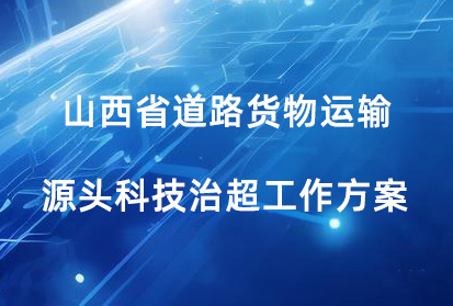 山西省印發《山西省道路貨物運輸源頭科技治超工作方案》